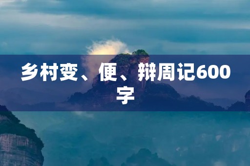 乡村变、便、辩周记600字 乡村变、便、辩周记600字