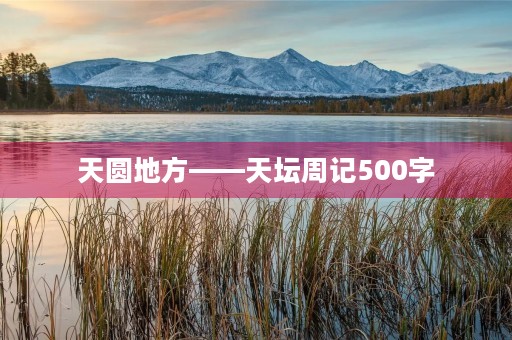 天圆地方——天坛周记500字 天圆地方——天坛周记500字