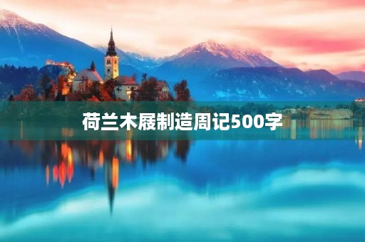 荷兰木屐制造周记500字 荷兰木屐制造周记500字