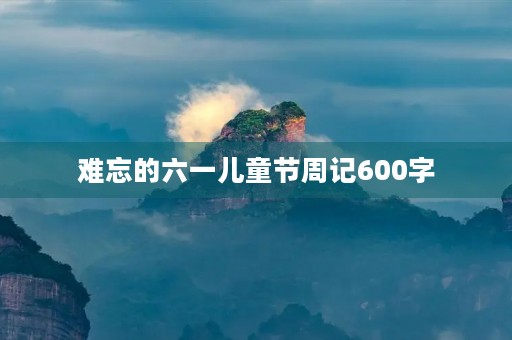 难忘的六一儿童节周记600字 难忘的六一儿童节周记600字