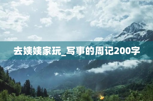 去姨姨家玩_写事的周记200字 去姨姨家玩_写事的周记200字