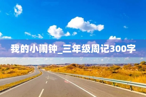 我的小闹钟_三年级周记300字 我的小闹钟_三年级周记300字