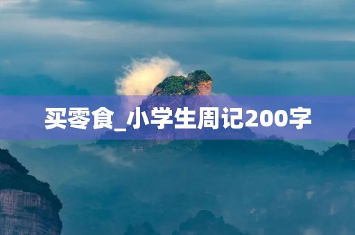 买零食_小学生周记200字 买零食_小学生周记200字