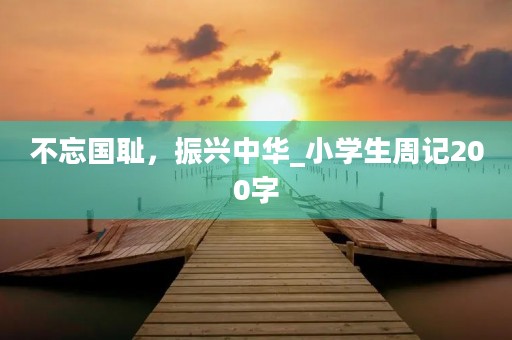 不忘国耻,振兴中华_小学生周记200字 不忘国耻,振兴中华_小学生周记200字