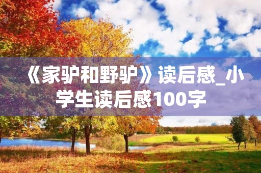 《家驴和野驴》读后感_小学生读后感100字 《家驴和野驴》读后感_小学生读后感100字