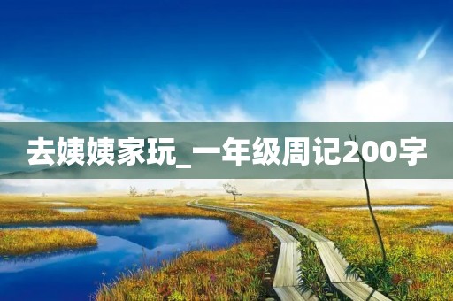 去姨姨家玩_一年级周记200字 去姨姨家玩_一年级周记200字