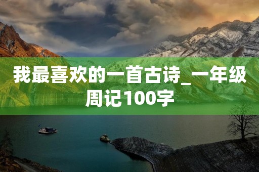 我最喜欢的一首古诗_一年级周记100字 我最喜欢的一首古诗_一年级周记100字