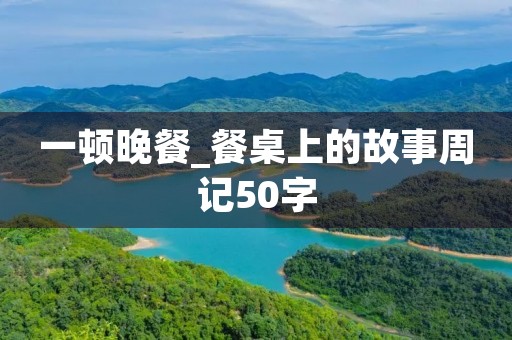 一顿晚餐_餐桌上的故事周记50字