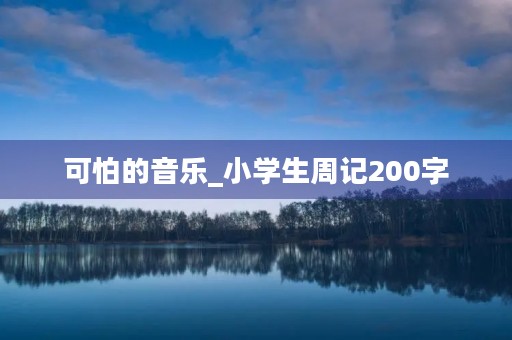 可怕的音乐_小学生周记200字 可怕的音乐_小学生周记200字