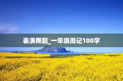 表演舞蹈_一年级周记100字 表演舞蹈_一年级周记100字