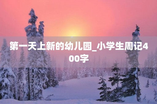 第一天上新的幼儿园_小学生周记400字 第一天上新的幼儿园_小学生周记400字