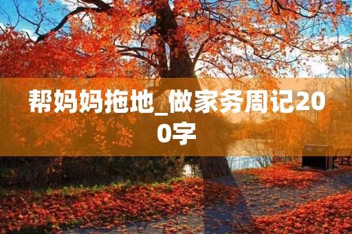 帮妈妈拖地_做家务周记200字 帮妈妈拖地_做家务周记200字