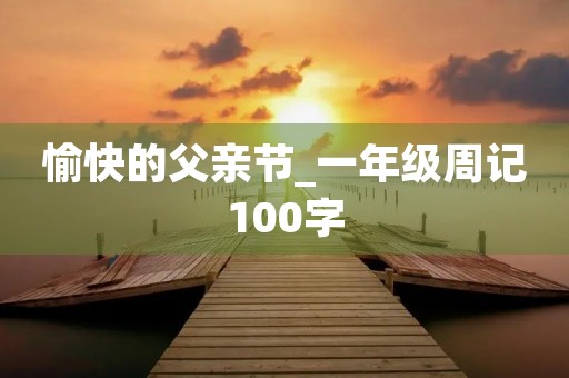 愉快的父亲节_一年级周记100字 愉快的父亲节_一年级周记100字