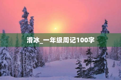 滑冰_一年级周记100字 滑冰_一年级周记100字