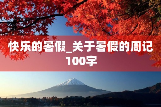 快乐的暑假_关于暑假的周记100字 快乐的暑假_关于暑假的周记100字