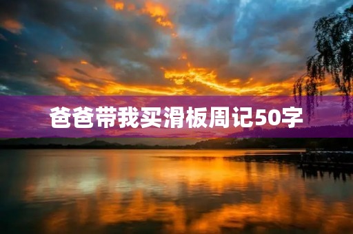 爸爸带我买滑板周记50字 爸爸带我买滑板周记50字