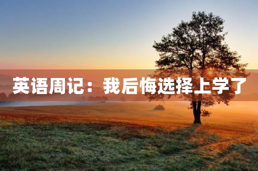 英语周记:我后悔选择上学了 英语周记:我后悔选择上学了