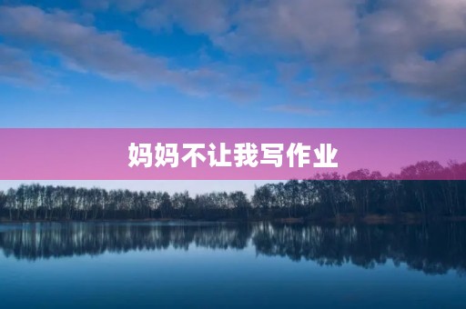 妈妈不让我写作业 妈妈不让我写作业