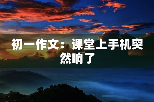 初一作文:课堂上手机突然响了 初一作文:课堂上手机突然响了