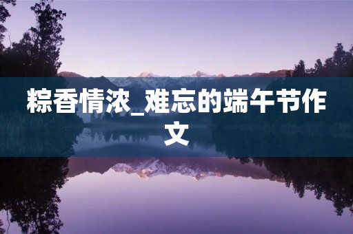 粽香情浓_难忘的端午节作文 粽香情浓_难忘的端午节作文