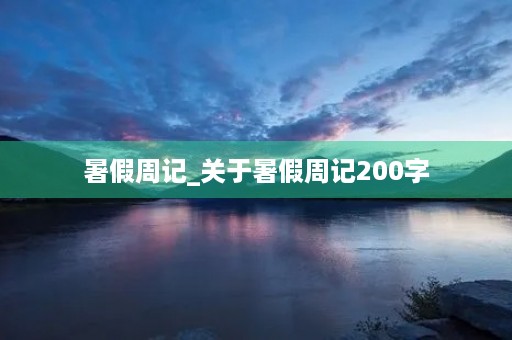 暑假周记_关于暑假周记200字 暑假周记_关于暑假周记200字