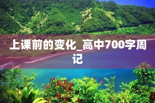 上课前的变化_高中700字周记 上课前的变化_高中700字周记