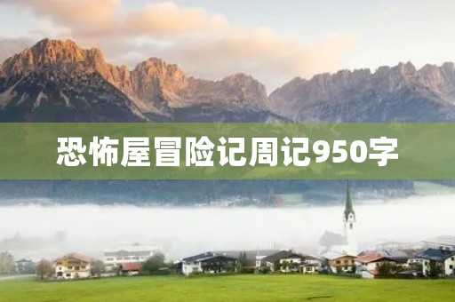 恐怖屋冒险记周记950字 恐怖屋冒险记周记950字