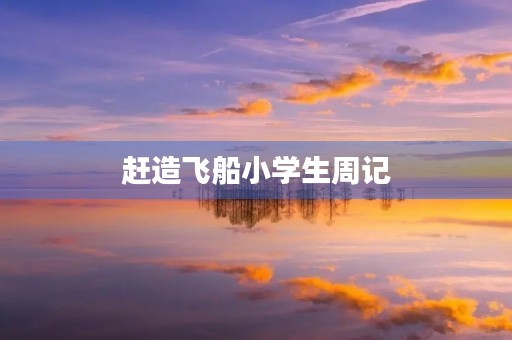 赶造飞船小学生周记 赶造飞船小学生周记