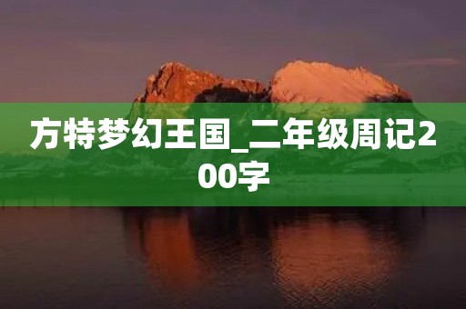 方特梦幻王国_二年级周记200字 方特梦幻王国_二年级周记200字