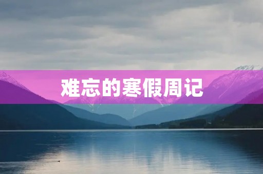 难忘的寒假周记 难忘的寒假周记