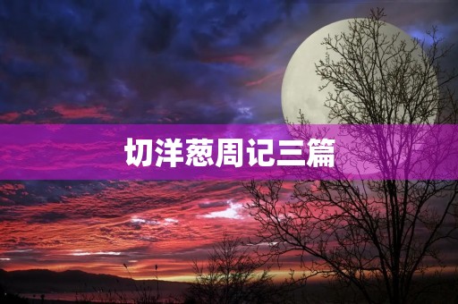 切洋葱周记三篇 切洋葱周记三篇