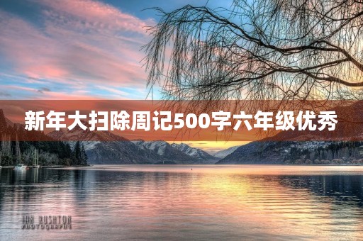 新年大扫除周记500字六年级优秀 新年大扫除周记500字六年级优秀