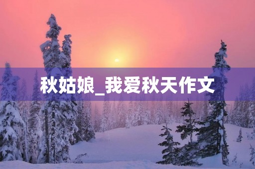 秋姑娘_我爱秋天作文 秋姑娘_我爱秋天作文