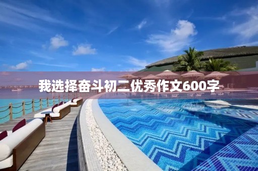 我选择奋斗初二优秀作文600字
我选择奋斗初二优秀作文600字
