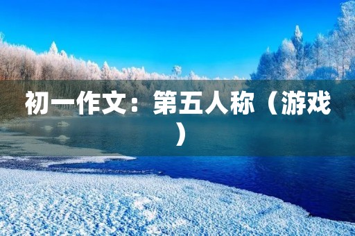 初一作文:第五人称(游戏) 初一作文:第五人称(游戏)