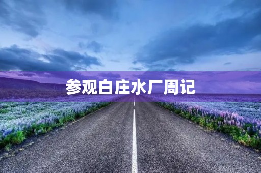 参观白庄水厂周记 参观白庄水厂周记
