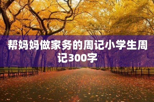 帮妈妈做家务的周记小学生周记300字 帮妈妈做家务的周记小学生周记300字