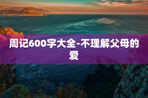 周记600字大全-不理解父母的爱 周记600字大全-不理解父母的爱