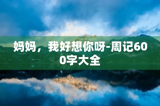 妈妈，我好想你呀-周记600字大全