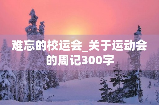 难忘的校运会_关于运动会的周记300字 难忘的校运会_关于运动会的周记300字