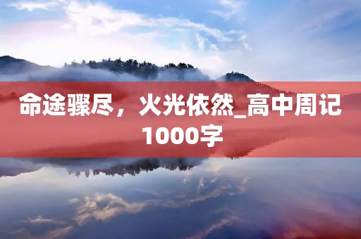命途骤尽，火光依然_高中周记1000字