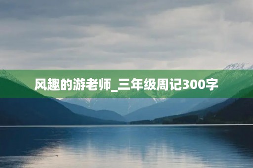 风趣的游老师_三年级周记300字