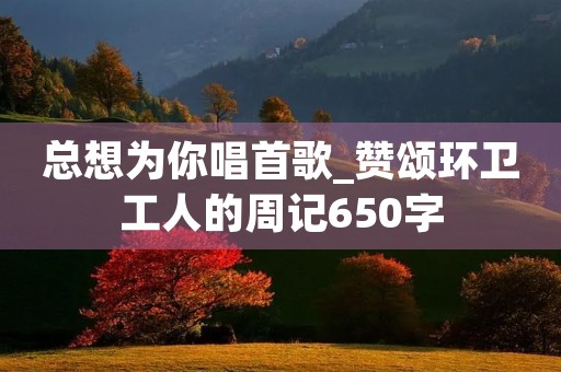 总想为你唱首歌_赞颂环卫工人的周记650字 总想为你唱首歌_赞颂环卫工人的周记650字