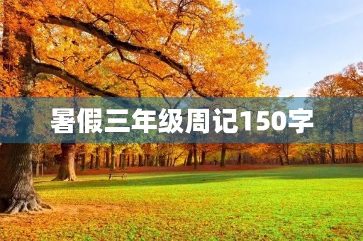 暑假三年级周记150字 暑假三年级周记150字