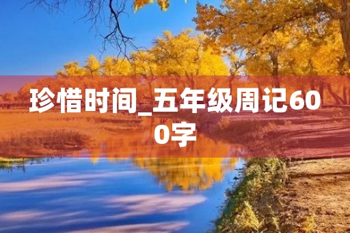 珍惜时间_五年级周记600字 珍惜时间_五年级周记600字