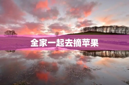 全家一起去摘苹果 全家一起去摘苹果
