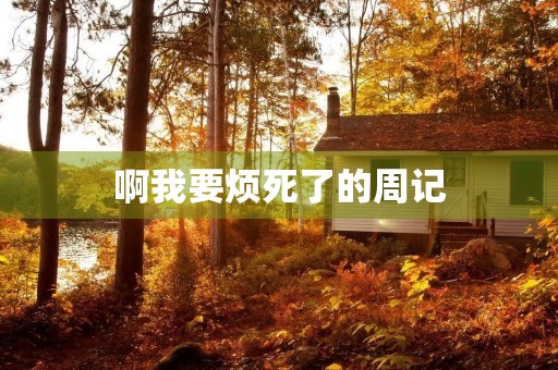 啊我要烦死了的周记 啊我要烦死了的周记