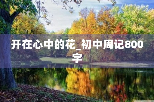开在心中的花_初中周记800字 开在心中的花_初中周记800字