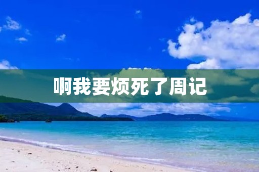 啊我要烦死了周记 啊我要烦死了周记