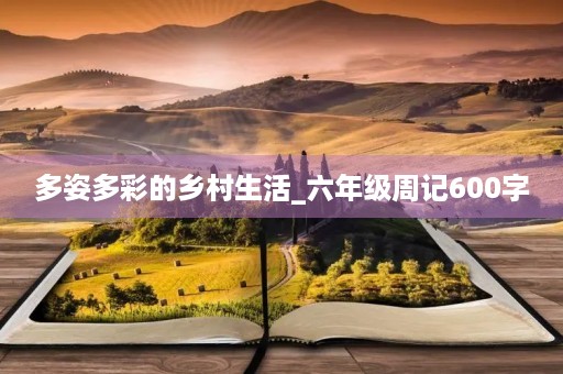 多姿多彩的乡村生活_六年级周记600字 多姿多彩的乡村生活_六年级周记600字